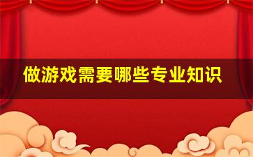 做游戏需要哪些专业知识