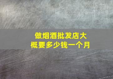 做烟酒批发店大概要多少钱一个月