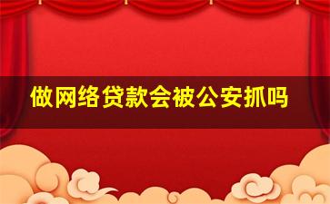 做网络贷款会被公安抓吗