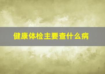 健康体检主要查什么病