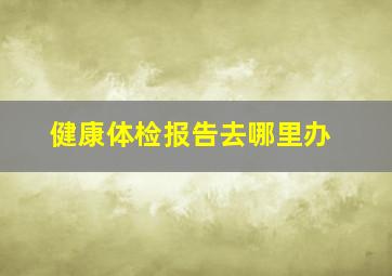 健康体检报告去哪里办