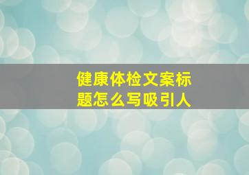 健康体检文案标题怎么写吸引人