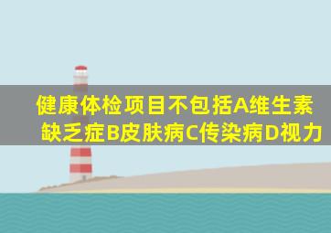 健康体检项目不包括A维生素缺乏症B皮肤病C传染病D视力