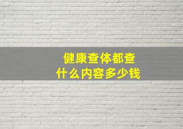 健康查体都查什么内容多少钱