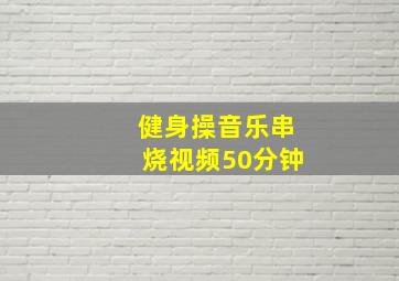 健身操音乐串烧视频50分钟