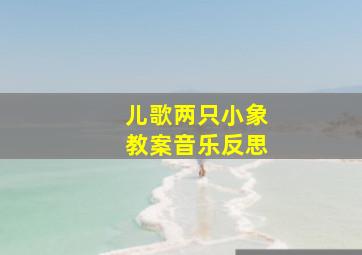 儿歌两只小象教案音乐反思