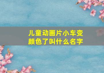 儿童动画片小车变颜色了叫什么名字