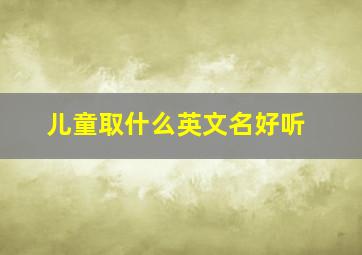 儿童取什么英文名好听