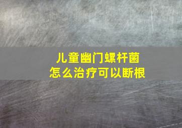 儿童幽门螺杆菌怎么治疗可以断根