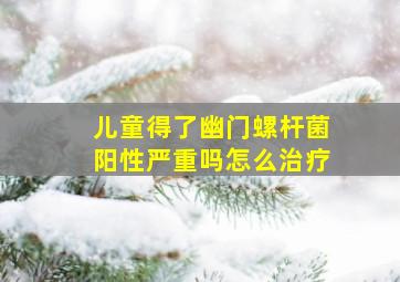 儿童得了幽门螺杆菌阳性严重吗怎么治疗