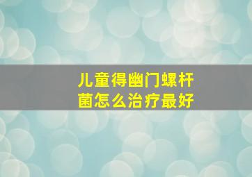 儿童得幽门螺杆菌怎么治疗最好