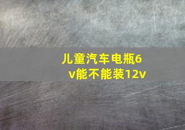 儿童汽车电瓶6v能不能装12v