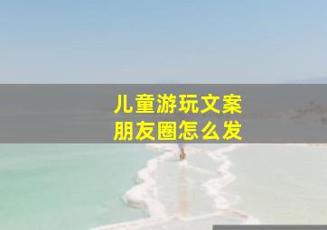 儿童游玩文案朋友圈怎么发