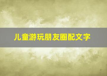 儿童游玩朋友圈配文字