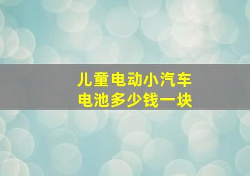 儿童电动小汽车电池多少钱一块