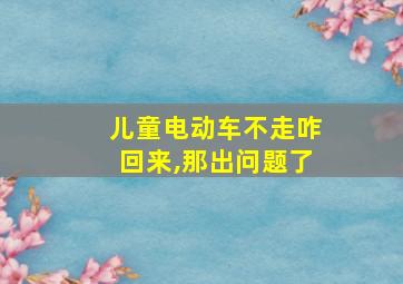 儿童电动车不走咋回来,那出问题了