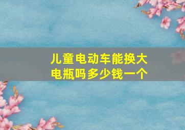 儿童电动车能换大电瓶吗多少钱一个