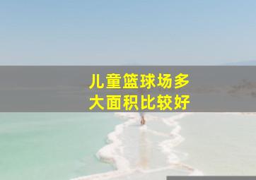 儿童篮球场多大面积比较好