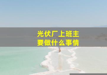 光伏厂上班主要做什么事情