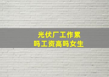 光伏厂工作累吗工资高吗女生