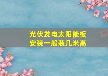 光伏发电太阳能板安装一般装几米高