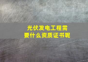 光伏发电工程需要什么资质证书呢