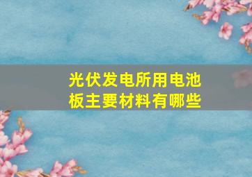 光伏发电所用电池板主要材料有哪些