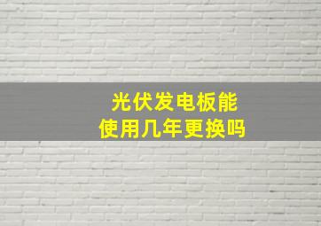 光伏发电板能使用几年更换吗