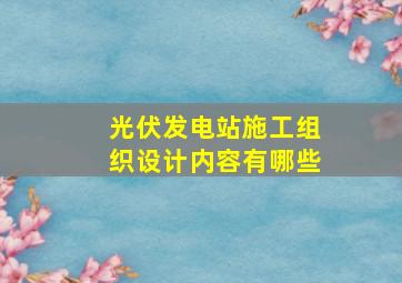 光伏发电站施工组织设计内容有哪些