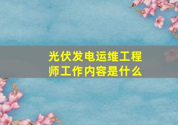 光伏发电运维工程师工作内容是什么