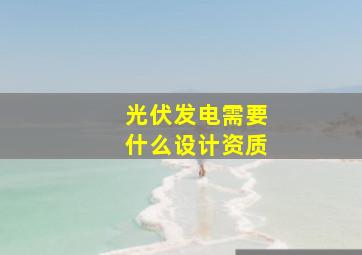 光伏发电需要什么设计资质