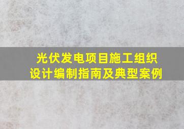 光伏发电项目施工组织设计编制指南及典型案例