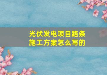 光伏发电项目路条施工方案怎么写的