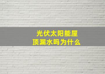 光伏太阳能屋顶漏水吗为什么