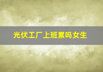 光伏工厂上班累吗女生