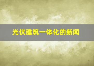 光伏建筑一体化的新闻