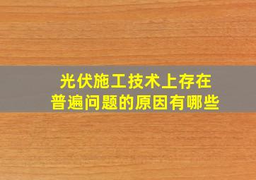 光伏施工技术上存在普遍问题的原因有哪些