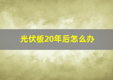 光伏板20年后怎么办