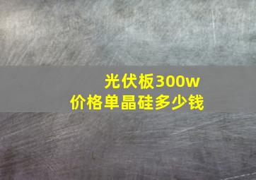 光伏板300w价格单晶硅多少钱