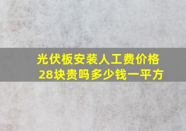 光伏板安装人工费价格28块贵吗多少钱一平方