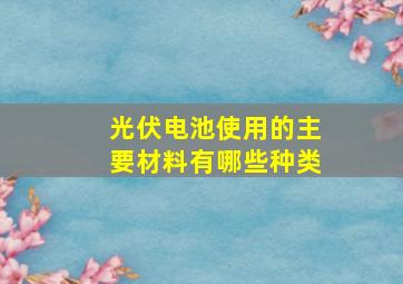 光伏电池使用的主要材料有哪些种类