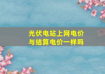 光伏电站上网电价与结算电价一样吗