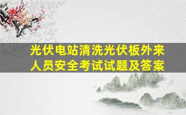 光伏电站清洗光伏板外来人员安全考试试题及答案