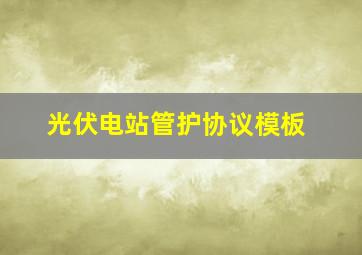 光伏电站管护协议模板