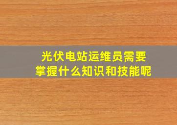 光伏电站运维员需要掌握什么知识和技能呢