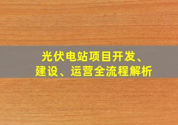 光伏电站项目开发、建设、运营全流程解析