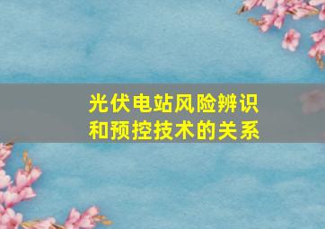 光伏电站风险辨识和预控技术的关系