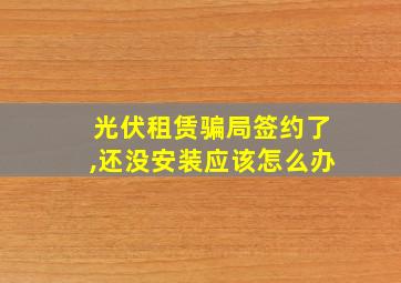 光伏租赁骗局签约了,还没安装应该怎么办