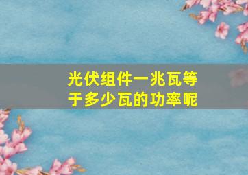 光伏组件一兆瓦等于多少瓦的功率呢