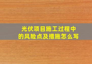 光伏项目施工过程中的风险点及措施怎么写